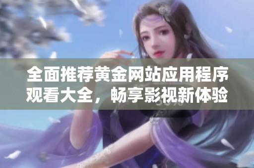 全面推荐黄金网站应用程序观看大全，畅享影视新体验