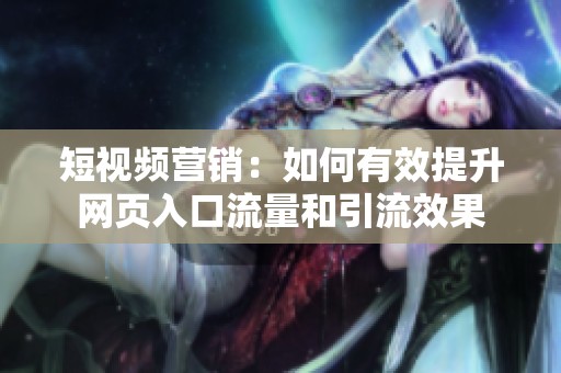 短视频营销：如何有效提升网页入口流量和引流效果
