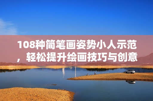108种简笔画姿势小人示范，轻松提升绘画技巧与创意