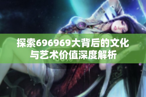 探索696969大背后的文化与艺术价值深度解析