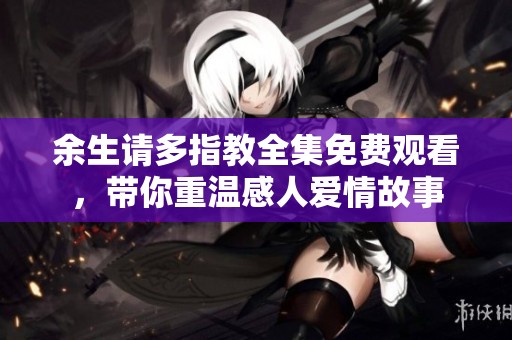 余生请多指教全集免费观看，带你重温感人爱情故事