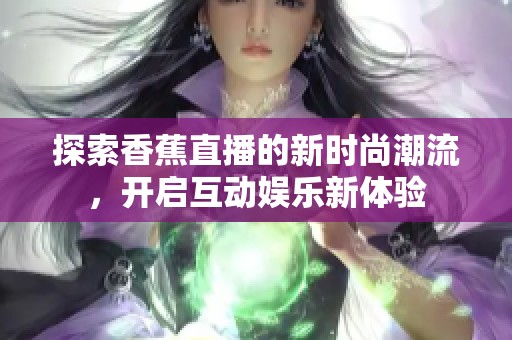 探索香蕉直播的新时尚潮流，开启互动娱乐新体验