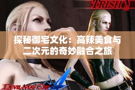 探秘御宅文化：高辣美食与二次元的奇妙融合之旅
