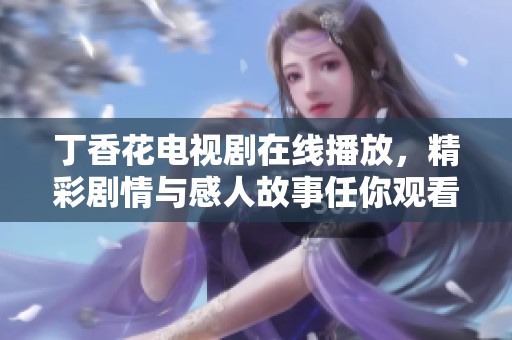 丁香花电视剧在线播放，精彩剧情与感人故事任你观看