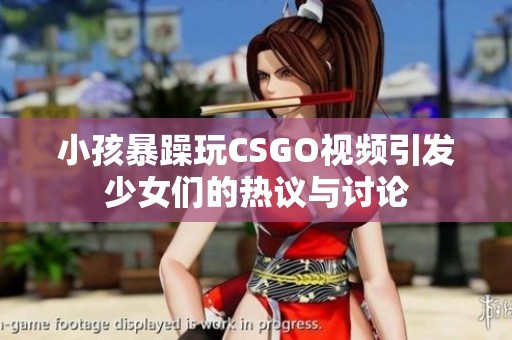 小孩暴躁玩CSGO视频引发少女们的热议与讨论