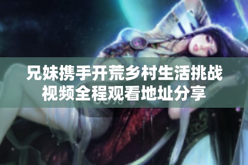 兄妹携手开荒乡村生活挑战视频全程观看地址分享