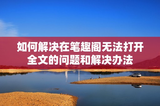如何解决在笔趣阁无法打开全文的问题和解决办法