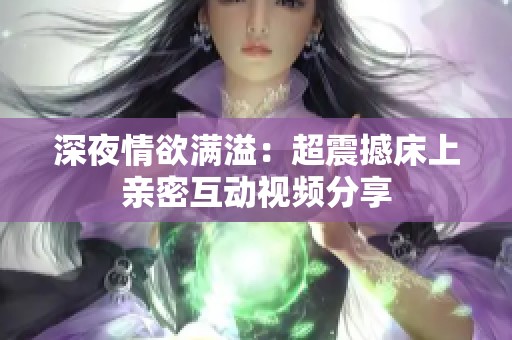 深夜情欲满溢：超震撼床上亲密互动视频分享