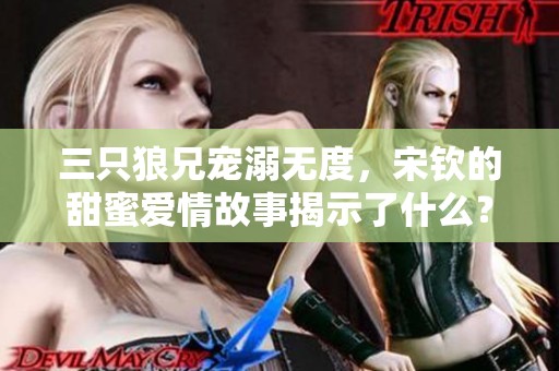 三只狼兄宠溺无度，宋钦的甜蜜爱情故事揭示了什么？