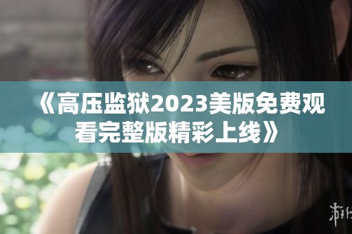 《高压监狱2023美版免费观看完整版精彩上线》