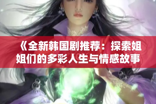 《全新韩国剧推荐：探索姐姐们的多彩人生与情感故事》