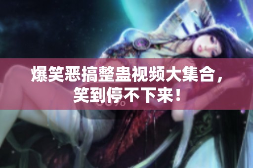 爆笑恶搞整蛊视频大集合，笑到停不下来！