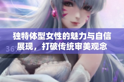 独特体型女性的魅力与自信展现，打破传统审美观念
