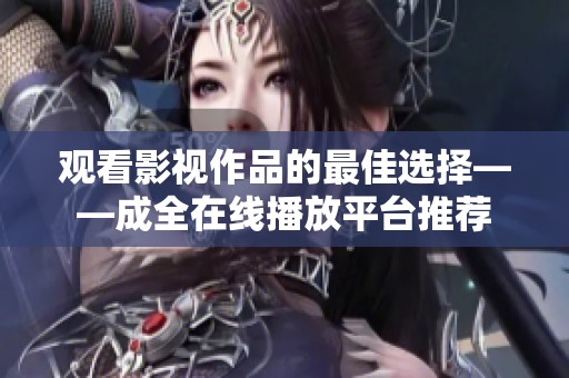 观看影视作品的最佳选择——成全在线播放平台推荐