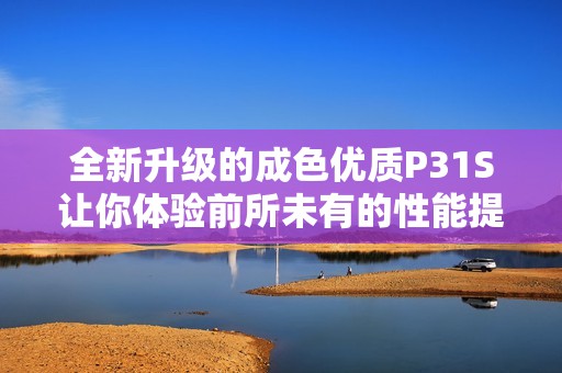 全新升级的成色优质P31S让你体验前所未有的性能提升