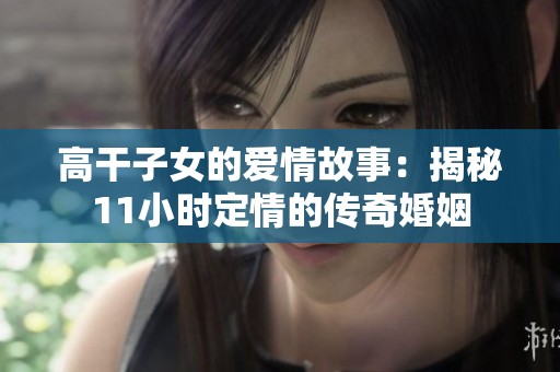 高干子女的爱情故事：揭秘11小时定情的传奇婚姻