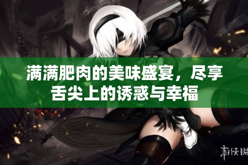 满满肥肉的美味盛宴，尽享舌尖上的诱惑与幸福