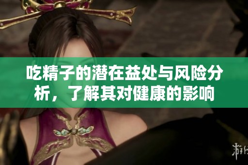 吃精子的潜在益处与风险分析，了解其对健康的影响