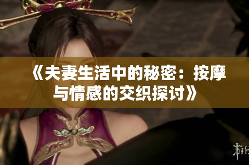 《夫妻生活中的秘密：按摩与情感的交织探讨》