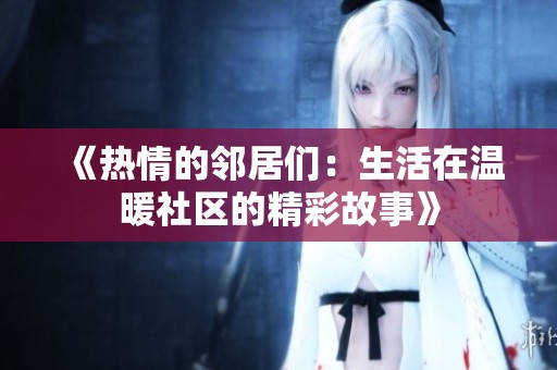 《热情的邻居们：生活在温暖社区的精彩故事》