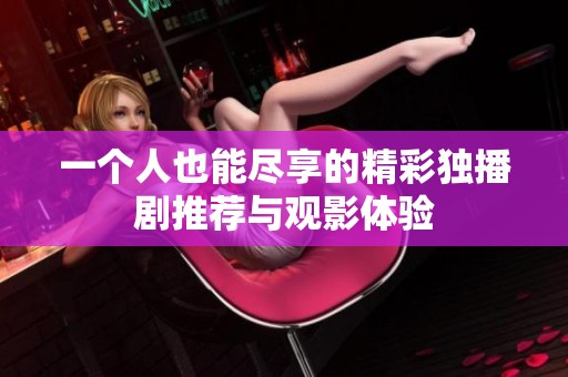 一个人也能尽享的精彩独播剧推荐与观影体验