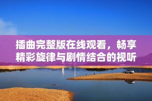 插曲完整版在线观看，畅享精彩旋律与剧情结合的视听盛宴