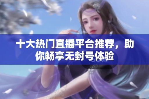 十大热门直播平台推荐，助你畅享无封号体验