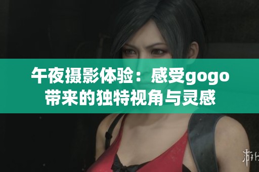 午夜摄影体验：感受gogo带来的独特视角与灵感
