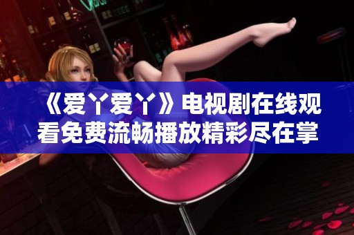 《爱丫爱丫》电视剧在线观看免费流畅播放精彩尽在掌握