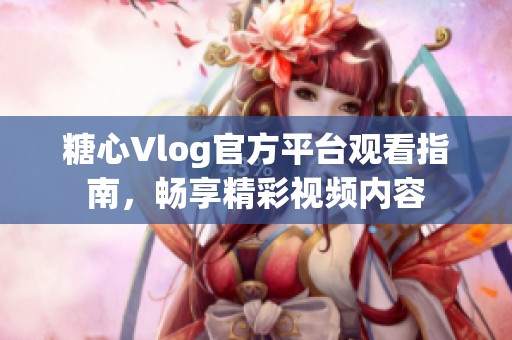 糖心Vlog官方平台观看指南，畅享精彩视频内容