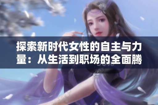 探索新时代女性的自主与力量：从生活到职场的全面腾飞