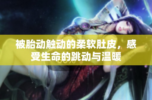 被胎动触动的柔软肚皮，感受生命的跳动与温暖