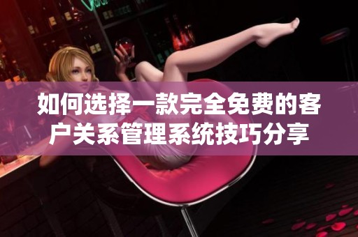 如何选择一款完全免费的客户关系管理系统技巧分享