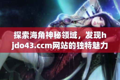 探索海角神秘领域，发现hjdo43.ccm网站的独特魅力