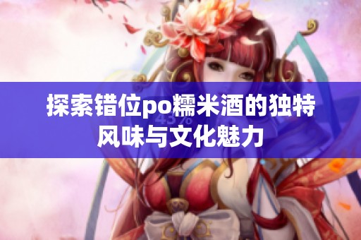 探索错位po糯米酒的独特风味与文化魅力
