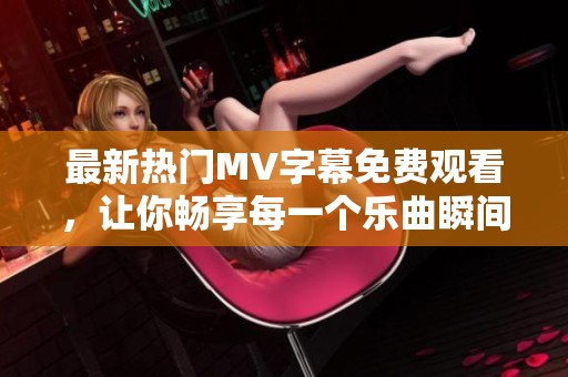 最新热门MV字幕免费观看，让你畅享每一个乐曲瞬间