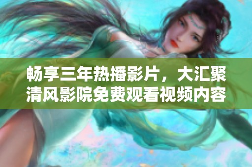 畅享三年热播影片，大汇聚清风影院免费观看视频内容