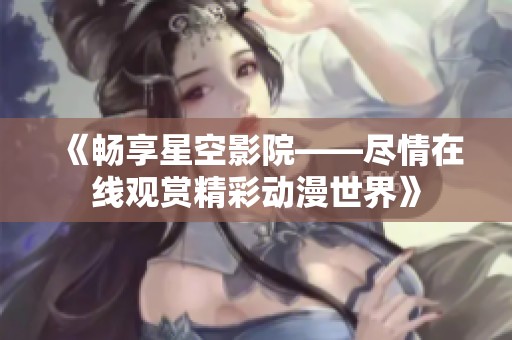 《畅享星空影院——尽情在线观赏精彩动漫世界》