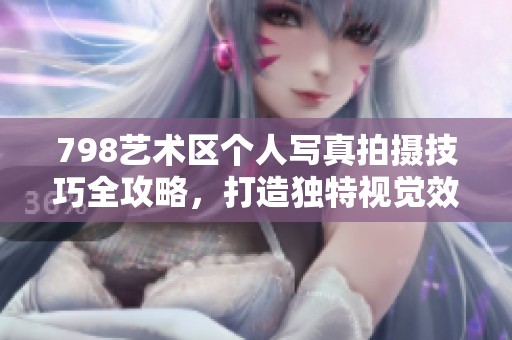 798艺术区个人写真拍摄技巧全攻略，打造独特视觉效果
