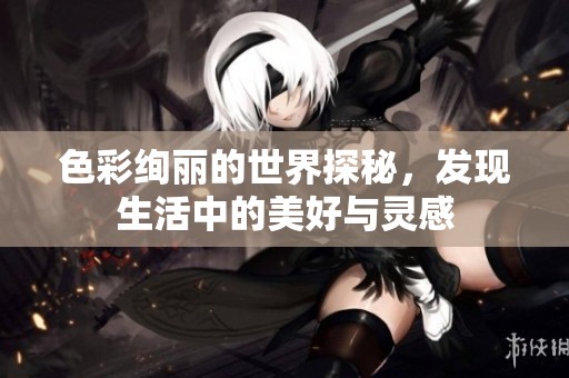 色彩绚丽的世界探秘，发现生活中的美好与灵感