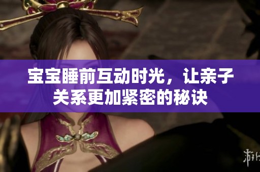 宝宝睡前互动时光，让亲子关系更加紧密的秘诀