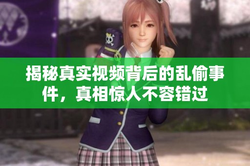 揭秘真实视频背后的乱偷事件，真相惊人不容错过