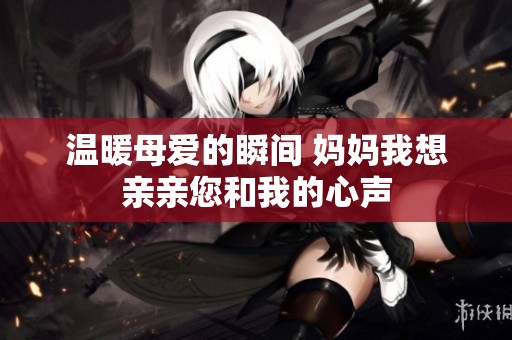 温暖母爱的瞬间 妈妈我想亲亲您和我的心声