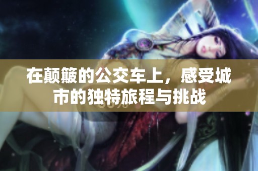 在颠簸的公交车上，感受城市的独特旅程与挑战