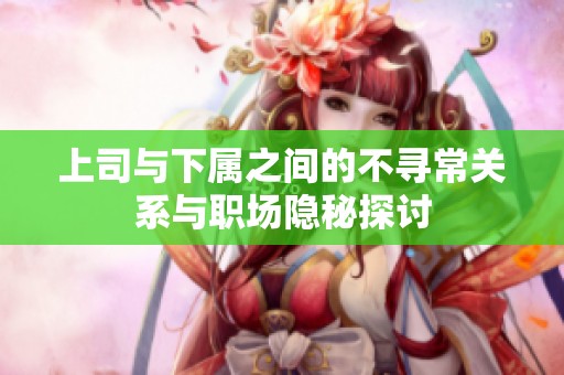 上司与下属之间的不寻常关系与职场隐秘探讨