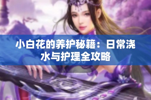 小白花的养护秘籍：日常浇水与护理全攻略