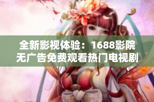 全新影视体验：1688影院无广告免费观看热门电视剧！