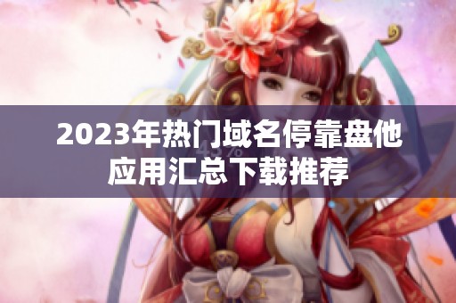2023年热门域名停靠盘他应用汇总下载推荐