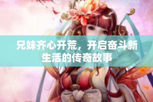 兄妹齐心开荒，开启奋斗新生活的传奇故事
