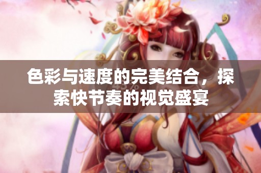 色彩与速度的完美结合，探索快节奏的视觉盛宴